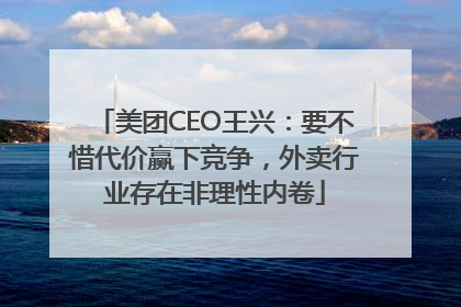 美团CEO王兴：要不惜代价赢下竞争，外卖行业存在非理性内卷