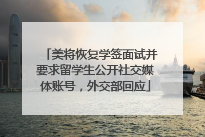 美将恢复学签面试并要求留学生公开社交媒体账号，外交部回应