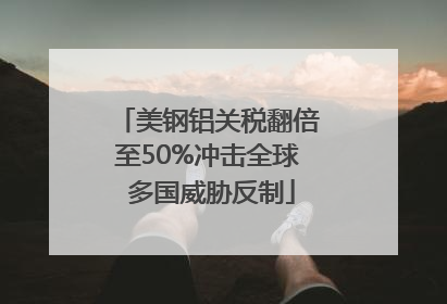 美钢铝关税翻倍至50%冲击全球 多国威胁反制