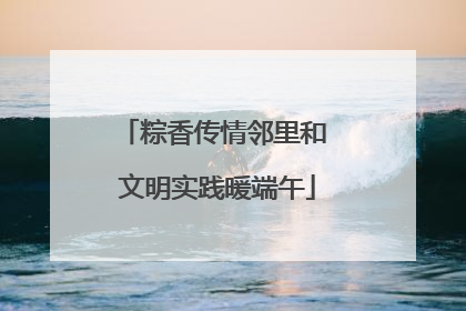 粽香传情邻里和 文明实践暖端午