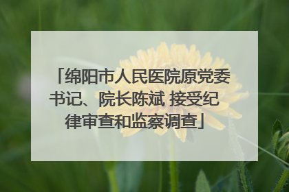 绵阳市人民医院原党委书记、院长陈斌 接受纪律审查和监察调查