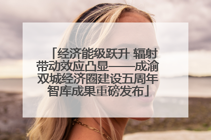 经济能级跃升 辐射带动效应凸显——成渝双城经济圈建设五周年智库成果重磅发布