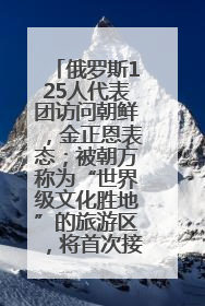 俄罗斯125人代表团访问朝鲜，金正恩表态；被朝方称为“世界级文化胜地”的旅游区，将首次接待俄游客