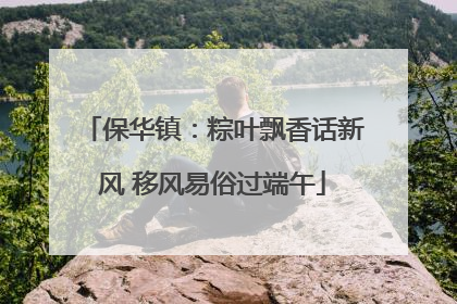 保华镇：粽叶飘香话新风 移风易俗过端午