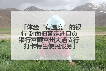 体验“有温度”的银行 封面拍客走进自贡银行富顺富州大道支行打卡特色便民服务
