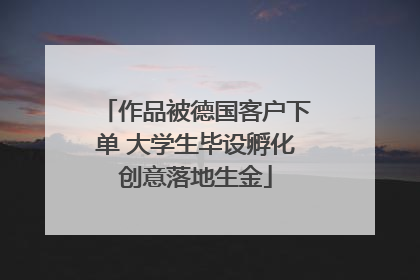 作品被德国客户下单 大学生毕设孵化创意落地生金