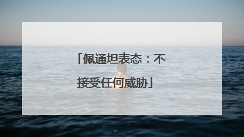 佩通坦表态：不接受任何威胁
