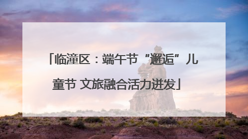 临潼区：端午节“邂逅”儿童节 文旅融合活力迸发