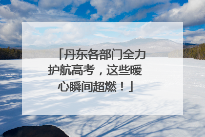 丹东各部门全力护航高考，这些暖心瞬间超燃！