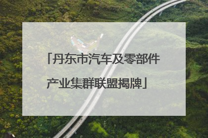 丹东市汽车及零部件产业集群联盟揭牌