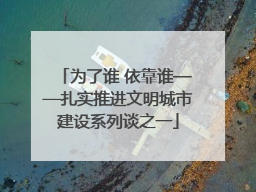 为了谁 依靠谁——扎实推进文明城市建设系列谈之一