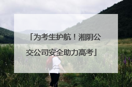 为考生护航！湘阴公交公司安全助力高考