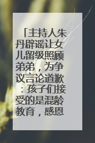 主持人朱丹辟谣让女儿留级照顾弟弟，为争议言论道歉：孩子们接受的是混龄教育，感恩每一条批评