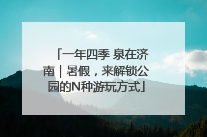 一年四季 泉在济南｜暑假，来解锁公园的N种游玩方式