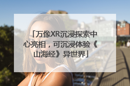 万像XR沉浸探索中心亮相，可沉浸体验《山海经》异世界