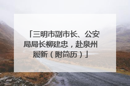 三明市副市长、公安局局长柳建忠，赴泉州履新（附简历）
