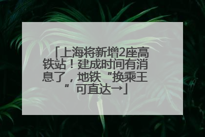 上海将新增2座高铁站！建成时间有消息了，地铁“换乘王”可直达→