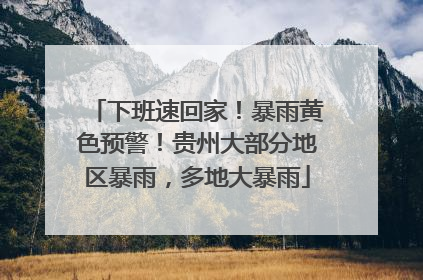 下班速回家！暴雨黄色预警！贵州大部分地区暴雨，多地大暴雨