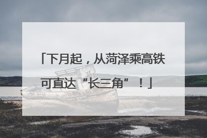 下月起，从菏泽乘高铁可直达“长三角”！