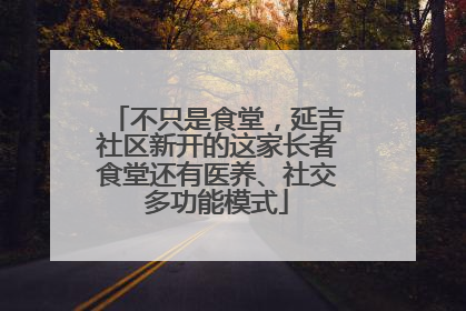 不只是食堂，延吉社区新开的这家长者食堂还有医养、社交多功能模式