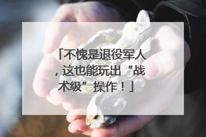 不愧是退役军人，这也能玩出“战术级”操作！