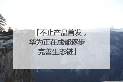 不止产品首发，华为正在成都逐步完善生态链