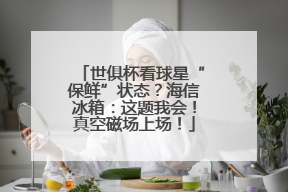 世俱杯看球星“保鲜”状态？海信冰箱：这题我会！真空磁场上场！