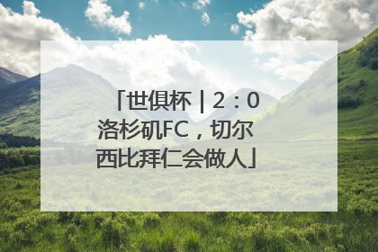 世俱杯｜2：0洛杉矶FC，切尔西比拜仁会做人