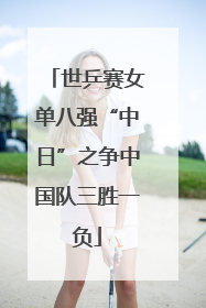 世乒赛女单八强“中日”之争中国队三胜一负