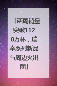 两周销量突破1120万杯，瑞幸系列新品与周边火出圈