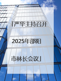 严华主持召开2025年邵阳市林长会议