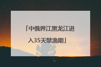 中俄界江黑龙江进入35天禁渔期