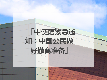 中使馆紧急通知：中国公民做好撤离准备