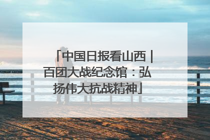 中国日报看山西｜百团大战纪念馆：弘扬伟大抗战精神