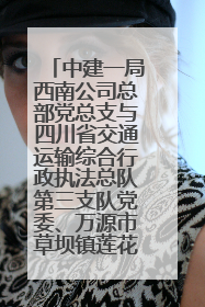 中建一局西南公司总部党总支与四川省交通运输综合行政执法总队第三支队党委、万源市草坝镇莲花院村党支部开展党建联建