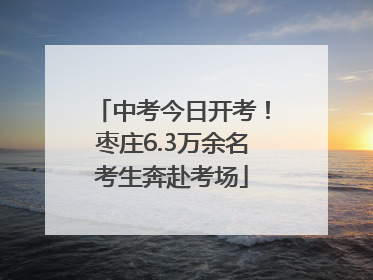 中考今日开考！枣庄6.3万余名考生奔赴考场