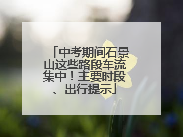中考期间石景山这些路段车流集中！主要时段、出行提示