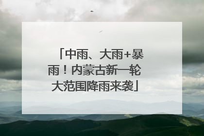 中雨、大雨+暴雨！内蒙古新一轮大范围降雨来袭