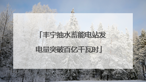 丰宁抽水蓄能电站发电量突破百亿千瓦时
