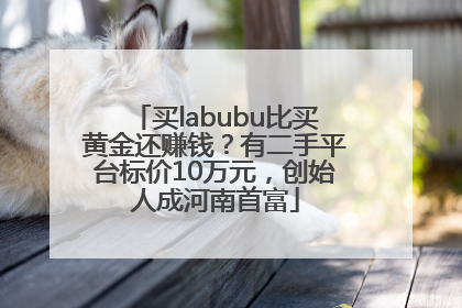 买labubu比买黄金还赚钱？有二手平台标价10万元，创始人成河南首富