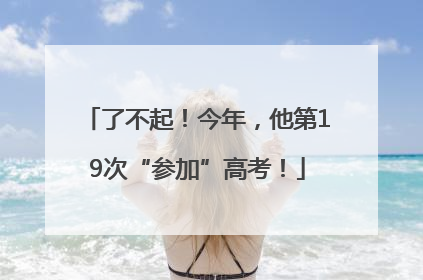 了不起！今年，他第19次“参加”高考！