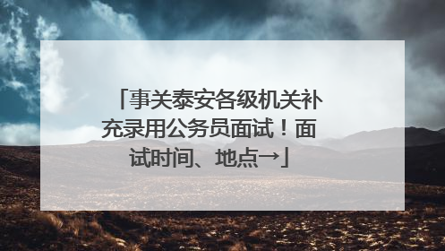 事关泰安各级机关补充录用公务员面试！面试时间、地点→