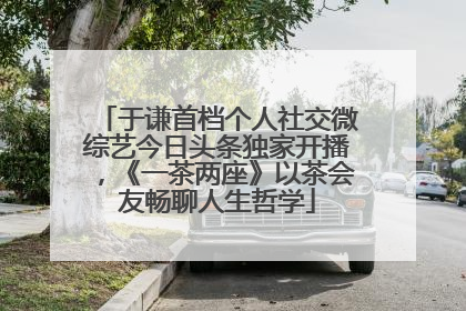 于谦首档个人社交微综艺今日头条独家开播，《一茶两座》以茶会友畅聊人生哲学