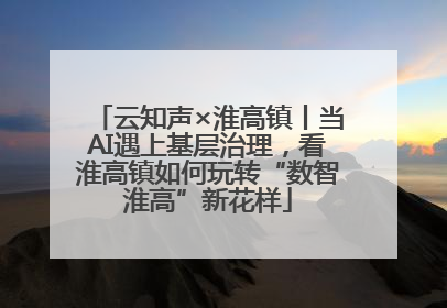 云知声×淮高镇丨当AI遇上基层治理，看淮高镇如何玩转“数智淮高”新花样