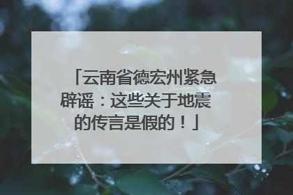 云南省德宏州紧急辟谣：这些关于地震的传言是假的！