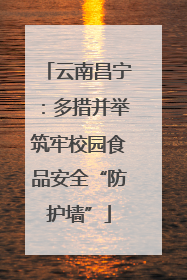 云南昌宁：多措并举筑牢校园食品安全“防护墙”
