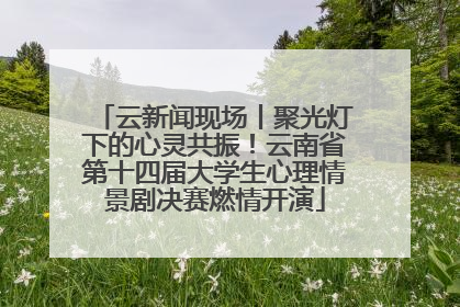 云新闻现场丨聚光灯下的心灵共振！云南省第十四届大学生心理情景剧决赛燃情开演