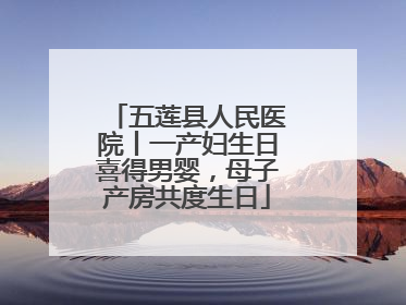 五莲县人民医院丨一产妇生日喜得男婴，母子产房共度生日