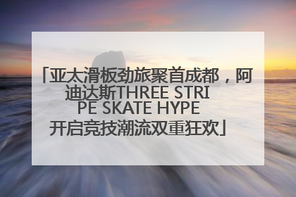 亚太滑板劲旅聚首成都，阿迪达斯THREE STRIPE SKATE HYPE开启竞技潮流双重狂欢