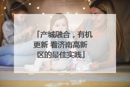 产城融合，有机更新 看济南高新区的最佳实践